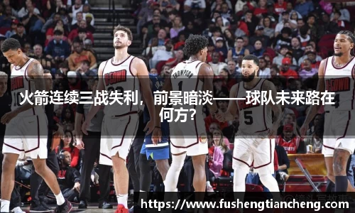 火箭连续三战失利，前景暗淡——球队未来路在何方？